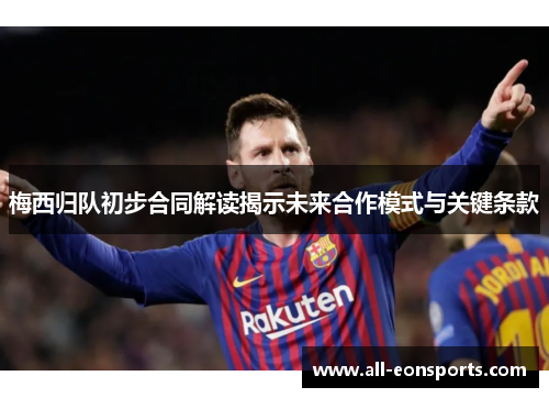 梅西归队初步合同解读揭示未来合作模式与关键条款