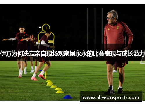 伊万为何决定亲自现场观察侯永永的比赛表现与成长潜力