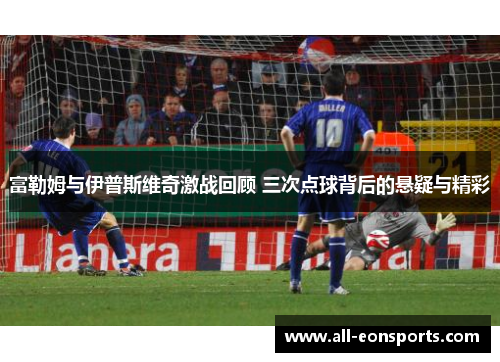 富勒姆与伊普斯维奇激战回顾 三次点球背后的悬疑与精彩