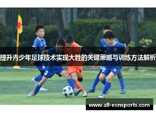 提升青少年足球技术实现大胜的关键策略与训练方法解析