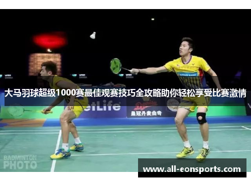 大马羽球超级1000赛最佳观赛技巧全攻略助你轻松享受比赛激情