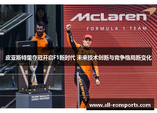 皮亚斯特里夺冠开启F1新时代 未来技术创新与竞争格局新变化