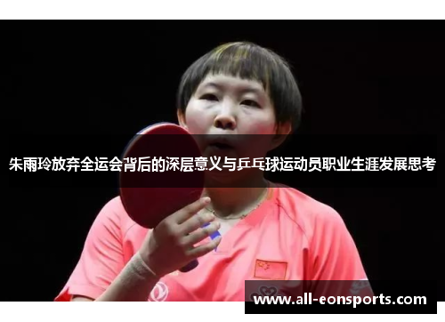 朱雨玲放弃全运会背后的深层意义与乒乓球运动员职业生涯发展思考