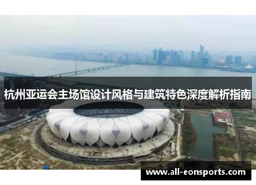 杭州亚运会主场馆设计风格与建筑特色深度解析指南