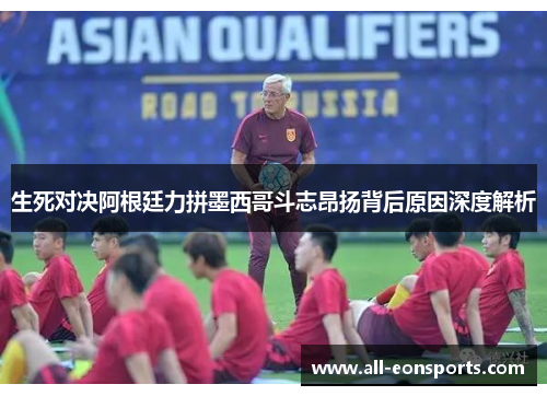 生死对决阿根廷力拼墨西哥斗志昂扬背后原因深度解析