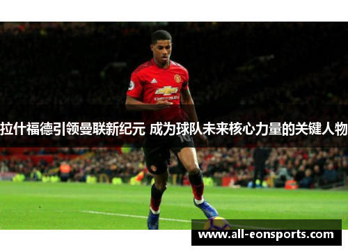 拉什福德引领曼联新纪元 成为球队未来核心力量的关键人物