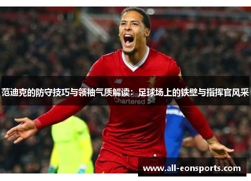 范迪克的防守技巧与领袖气质解读：足球场上的铁壁与指挥官风采