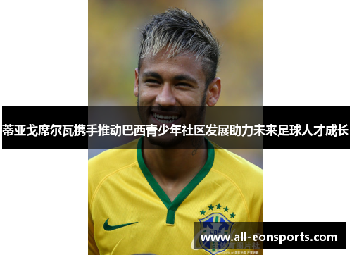 蒂亚戈席尔瓦携手推动巴西青少年社区发展助力未来足球人才成长