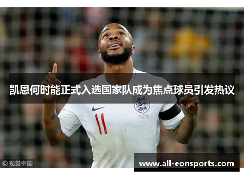 凯恩何时能正式入选国家队成为焦点球员引发热议