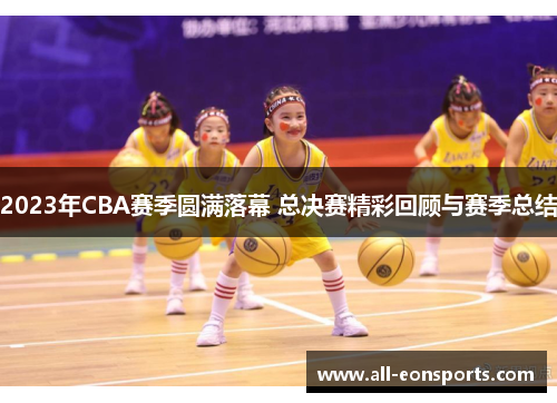 2023年CBA赛季圆满落幕 总决赛精彩回顾与赛季总结
