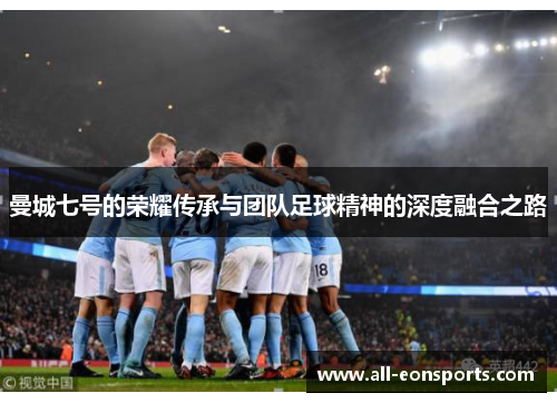 曼城七号的荣耀传承与团队足球精神的深度融合之路