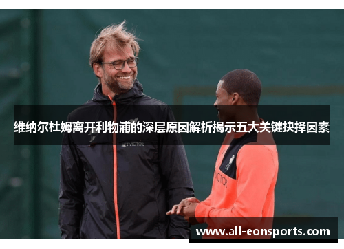 维纳尔杜姆离开利物浦的深层原因解析揭示五大关键抉择因素 维纳尔杜姆离开利物浦的深层原因解析揭示五大关键抉择因素