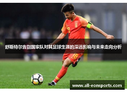 舒斯特尔告别国家队对其足球生涯的深远影响与未来走向分析