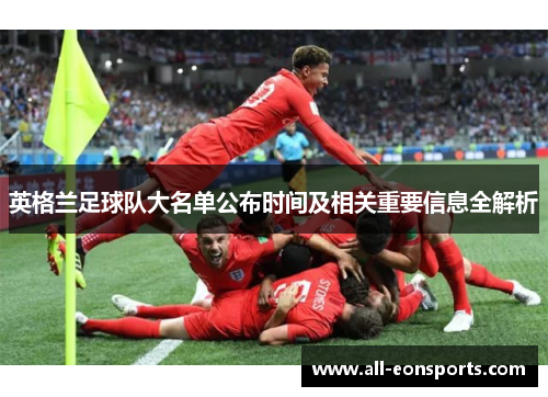英格兰足球队大名单公布时间及相关重要信息全解析 英格兰足球队大名单公布时间及相关重要信息全解析