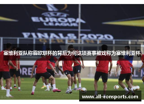 塞维利亚队称霸欧联杯的背后为何这项赛事被戏称为塞维利亚杯