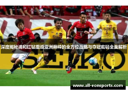 深度揭秘浦和红钻重返亚洲巅峰的全方位战略与夺冠密码全面解析