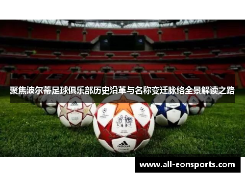 聚焦波尔蒂足球俱乐部历史沿革与名称变迁脉络全景解读之路