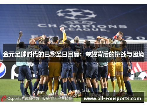 金元足球时代的巴黎圣日耳曼：荣耀背后的挑战与困境