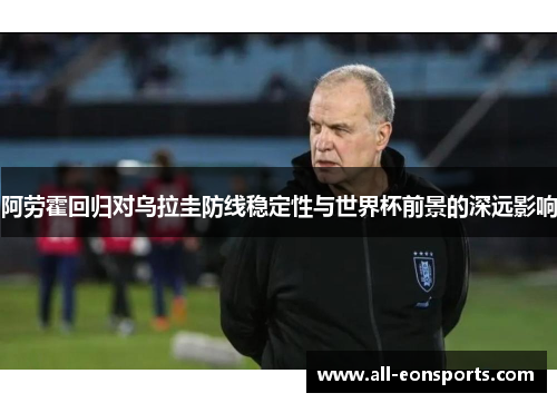 阿劳霍回归对乌拉圭防线稳定性与世界杯前景的深远影响