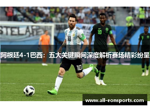 阿根廷4-1巴西：五大关键瞬间深度解析赛场精彩纷呈