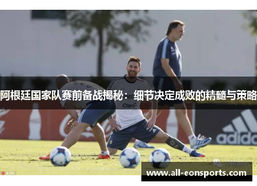 阿根廷国家队赛前备战揭秘：细节决定成败的精髓与策略