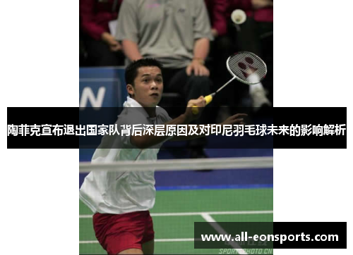 陶菲克宣布退出国家队背后深层原因及对印尼羽毛球未来的影响解析
