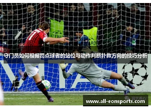 守门员如何根据罚点球者的站位与动作判断扑救方向的技巧分析